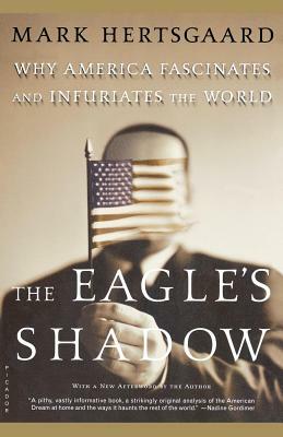 The Eagle's Shadow: Why America Fascinates and Infuriates the World by Mark Hertsgaard