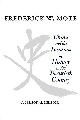 China and the Vocation of History in the Twentieth Century: A Personal Memoir by Frederick W. Mote