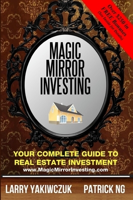 Magic Mirror Investing: Your Complete Guide to Real Estate Investment by Larry Yakiwczuk, Patrick Ng