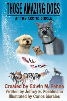 Those Amazing Dogs Book Three: At the Arctic Circle: Book Three of the Those Amazing Dogs Series by Jeffrey E. Poehlmann, Edwin M. Fenne