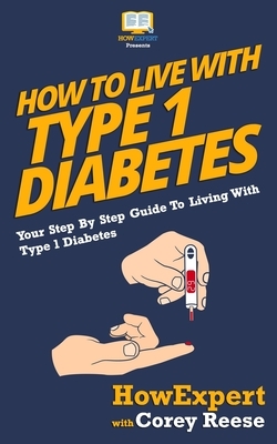 How To Live With Type 1 Diabetes: Your Step-By-Step Guide To Living With Type 1 Diabetes by Howexpert Press, Corey Reese