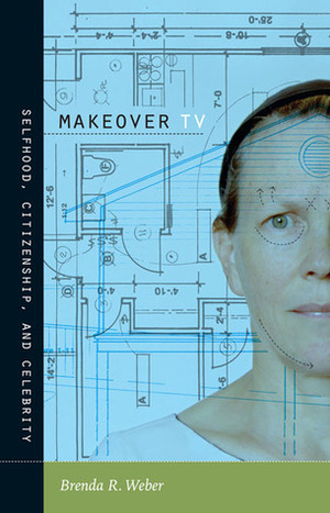 Makeover TV: Selfhood, Citizenship, and Celebrity by Brenda R. Weber, Lynn Spigel