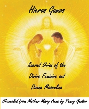 Hieros Gamos - Sacred Union of the Divine Feminine and Divine Masculine: Channeled from Mother Mary by Penny Genter by Mother Mary, Penny Genter