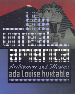 The Unreal America: Architecture and Illusion by Ada Louise Huxtable