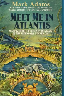 Meet Me in Atlantis: Across Three Continents in Search of the Legendary Sunken City by Mark Adams