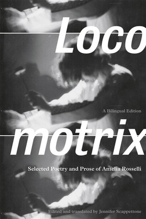 Locomotrix: Selected Poetry and Prose of Amelia Rosselli, a Bilingual Edition by Amelia Rosselli, Jennifer Scappettone