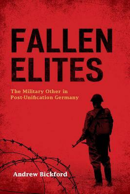 Fallen Elites: The Military Other in Post-Unification Germany by Andrew Bickford