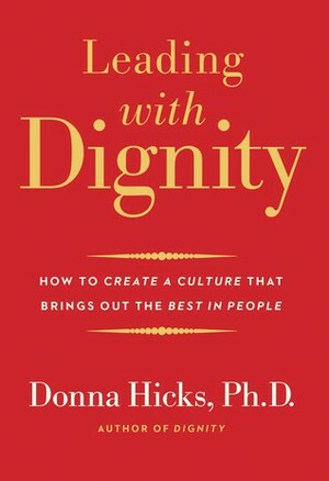 Leading with Dignity: How to Create a Culture That Brings Out the Best in People by Donna Hicks
