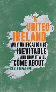 A United Ireland: Why Unification Is Inevitable and How It Will Come About by Kevin Meagher