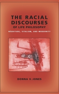 The Racial Discourses of Life Philosophy: Négritude, Vitalism, and Modernity by Donna Jones