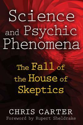 Science and Psychic Phenomena: The Fall of the House of Skeptics by Chris Carter