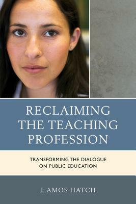 Reclaiming the Teaching Profession: Transforming the Dialogue on Public Education by J. Amos Hatch