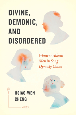 Divine, Demonic, and Disordered: Women Without Men in Song Dynasty China by Hsiao-Wen Cheng