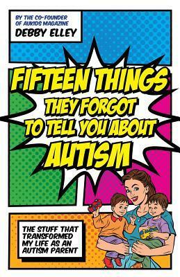 Fifteen Things They Forgot to Tell You About Autism: Secrets from a Decade of Parenting Twins on the Spectrum by Debby Elley