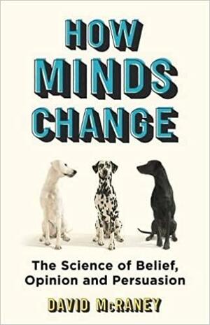 How Minds Change: The New Science of Belief, Opinion and Persuasion by David McRaney