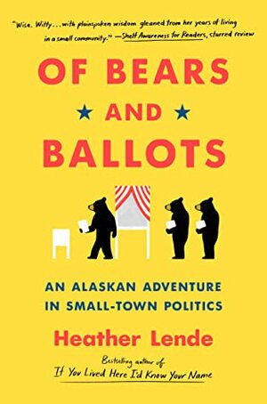 Of Bears and Ballots: An Alaskan Adventure in Small-Town Politics by Heather Lende