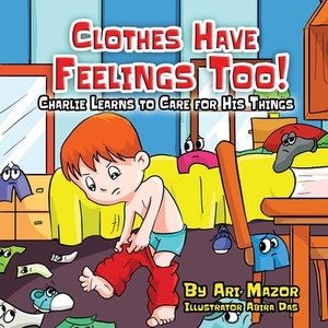 Clothes Have Feelings Too! Charlie Learns to Care for His Things by Ari Mazor