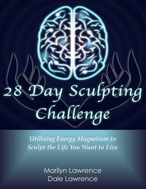 28 Day Sculpting Challenge: Utilizing Energy Magnetism to Sculpt the Life You Want to Live by Marilyn Lawrence