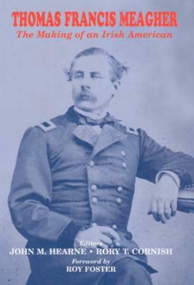 Thomas Francis Meagher: The Making of an Irish American by John M. Hearne, Rory T. Cornish