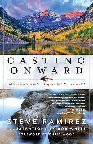 Casting Onward: Fishing Adventures in Search of America's Native Gamefish by Steve Ramirez