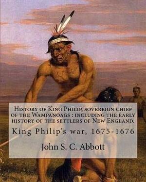 History of King Philip, sovereign chief of the Wampanoags: including the early history of the settlers of New England. By: John S. C. Abbott: King Phi by John S.C. Abbott