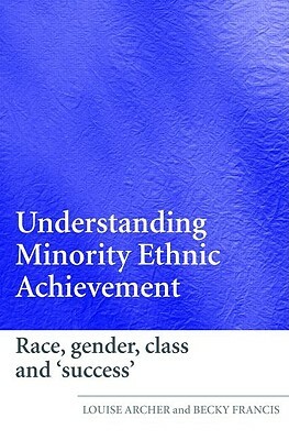 Understanding Minority Ethnic Achievement: Race, Gender, Class and 'success' by Louise Archer, Becky Francis