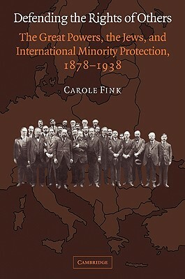 Defending the Rights of Others: The Great Powers, the Jews, and International Minority Protection, 1878-1938 by Carole Fink