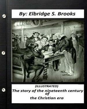 The story of the nineteenth century of the Christian era (ILLUSTRATED) by Elbridge S. Brooks