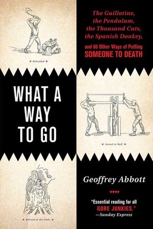 What a Way to Go: The Guillotine, the Pendulum, the Thousand Cuts, the Spanish Donkey, and 66 Other Ways of Putting Someone to Death by Geoffrey Abbott