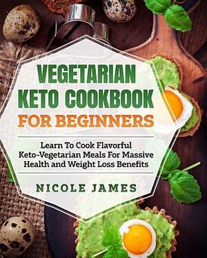 Vegetarian Keto Cookbook For Beginners: Learn To Cook Flavorful Keto-Vegetarian Meals For Massive Health and Weight Loss Benefits by Nicole James