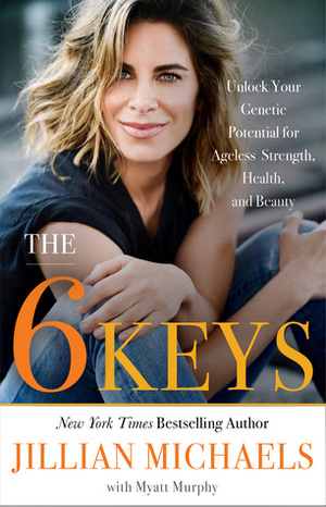The 6 Keys: Unlock Your Genetic Potential for Ageless Strength, Health, and Beauty by Myatt Murphy, Jillian Michaels