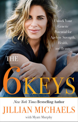 The 6 Keys: Unlock Your Genetic Potential for Ageless Strength, Health, and Beauty by Jillian Michaels, Myatt Murphy