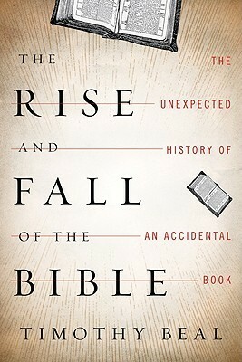 The Rise and Fall of the Bible: The Unexpected History of an Accidental Book by Timothy Beal