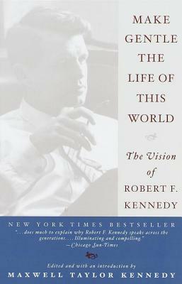 Make Gentle the Life of This World: The Vision of Robert F. Kennedy by Maxwell Taylor Kennedy, Robert F. Kennedy