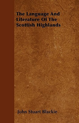 The Language And Literature Of The Scottish Highlands by John Stuart Blackie
