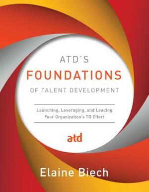 Atd's Foundations of Talent Development: Launching, Leveraging, and Leading Your Organization's TD Effort by Elaine Biech