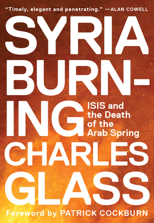 Syria Burning: ISIS and the Death of the Arab Spring by Charles Glass