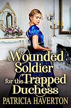 A Wounded Soldier for the Trapped Duchess by Patricia Haverton