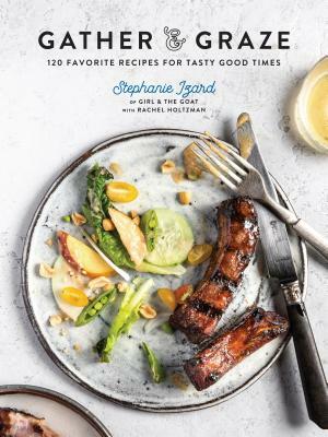 Gather & Graze: 120 Favorite Recipes for Tasty Good Times: A Cookbook by Stephanie Izard, Rachel Holtzman