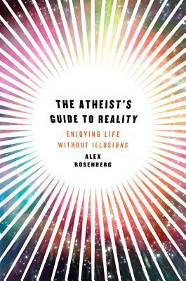 The Atheist's Guide to Reality: Enjoying Life without Illusions by Alex Rosenberg