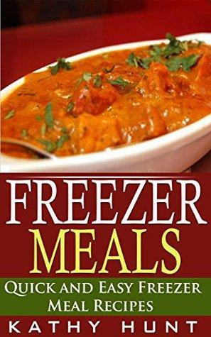 Freezer Meals: Delicious Quick and Easy Freezer Meal Recipes by Kathy Hunt