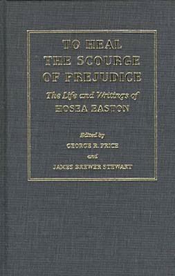 To Heal The Scourge Of Prejudice: The Life And Writings Of Hosea Easton by George R. Price, James Brewer Stewart, Hosea Easton