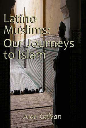 Latino Muslims: Our Journeys to Islam by Juan Galvan