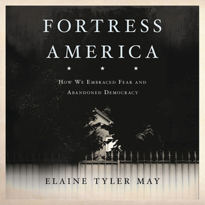 Fortress America: How We Embraced Fear and Abandoned Democracy by Elaine May, Elaine Tyler May
