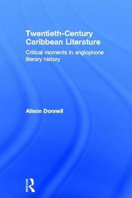 Twentieth-Century Caribbean Literature: Critical Moments in Anglophone Literary History by Alison Donnell
