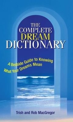 The Complete Dream Dictionary: A Bedside Guide to Knowing What Your Dreams Mean by Trish MacGregor, Rob MacGregor
