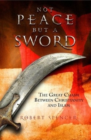 Not Peace But a Sword: The Great Chasm Between Christianity and Islam by Robert Spencer