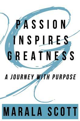 Passion Inspires Greatness: A Journey With Purpose by Marala Scott