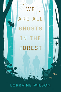 We Are All Ghosts in the Forest by Lorraine Wilson