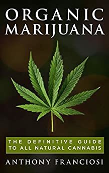 Organic Marijuana: The Definitive Guide to All Natural Cannabis by Anthony Franciosi